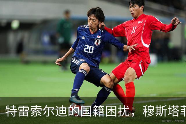 特雷索尔迪的国籍困扰，穆斯塔菲轻松解读